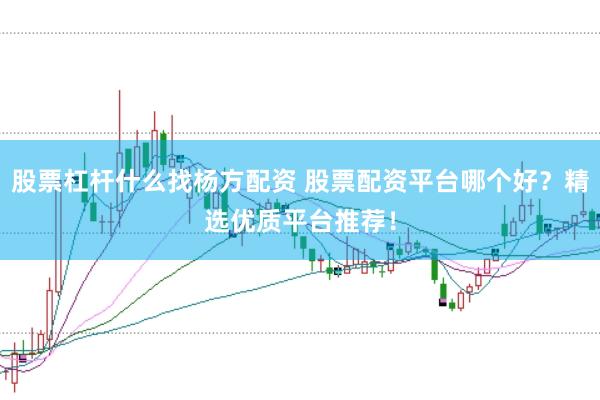 股票杠杆什么找杨方配资 股票配资平台哪个好？精选优质平台推荐！