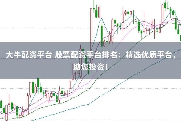 大牛配资平台 股票配资平台排名：精选优质平台，助您投资！