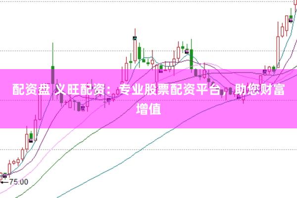 配资盘 义旺配资：专业股票配资平台，助您财富增值