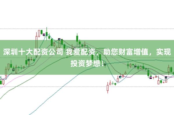 深圳十大配资公司 我爱配资，助您财富增值，实现投资梦想！