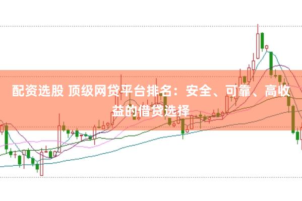 配资选股 顶级网贷平台排名：安全、可靠、高收益的借贷选择