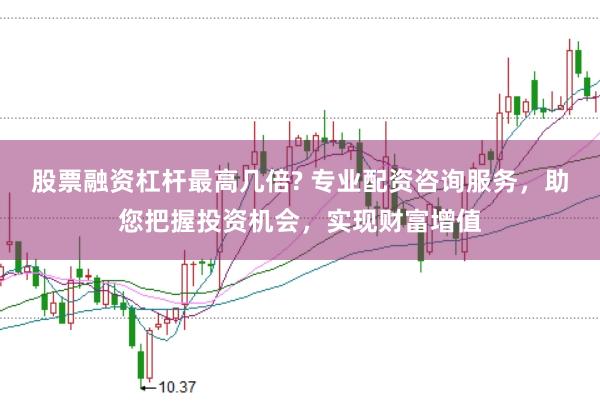 股票融资杠杆最高几倍? 专业配资咨询服务，助您把握投资机会，实现财富增值