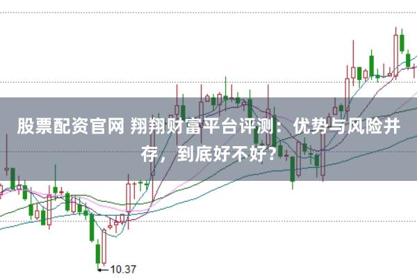 股票配资官网 翔翔财富平台评测：优势与风险并存，到底好不好？