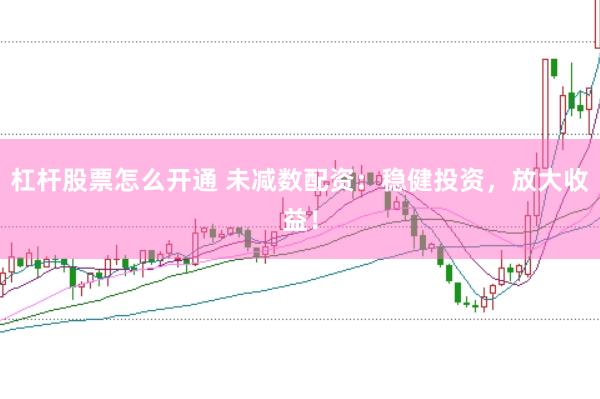 杠杆股票怎么开通 未减数配资：稳健投资，放大收益！