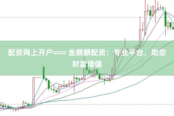 配资网上开户=== 金麒麟配资：专业平台，助您财富增值