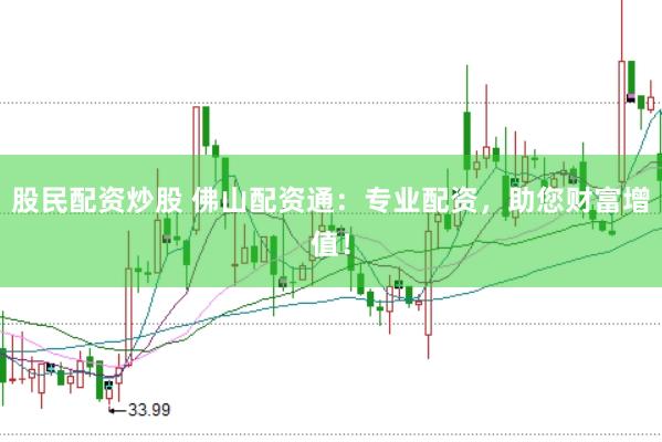 股民配资炒股 佛山配资通：专业配资，助您财富增值！