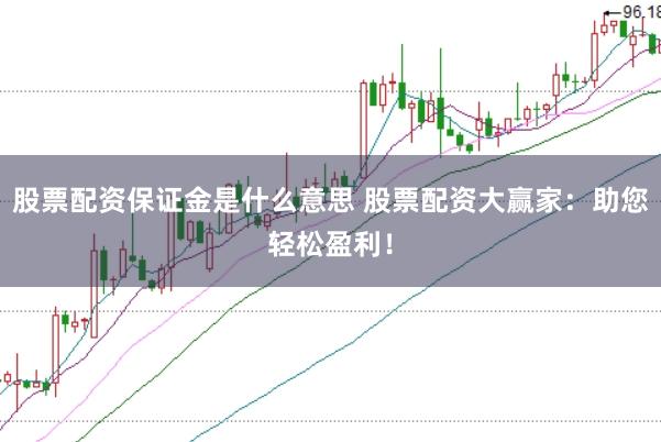 股票配资保证金是什么意思 股票配资大赢家：助您轻松盈利！