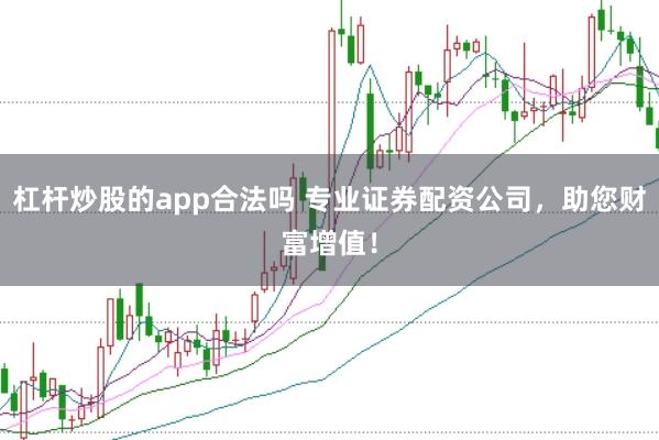 杠杆炒股的app合法吗 专业证券配资公司，助您财富增值！