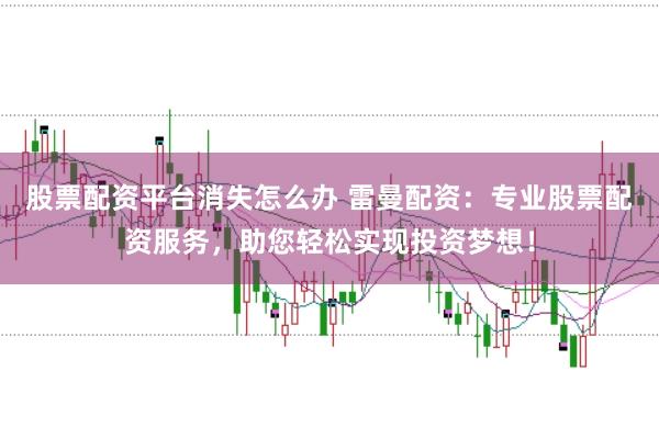 股票配资平台消失怎么办 雷曼配资：专业股票配资服务，助您轻松实现投资梦想！