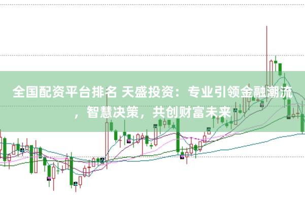 全国配资平台排名 天盛投资：专业引领金融潮流，智慧决策，共创财富未来
