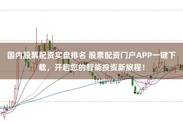 国内股票配资实盘排名 股票配资门户APP一键下载，开启您的智能投资新旅程！