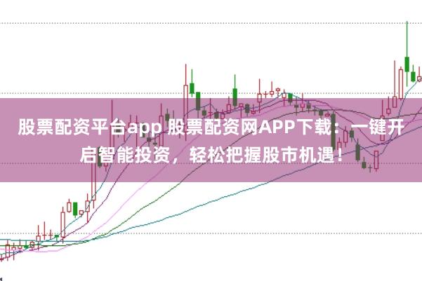 股票配资平台app 股票配资网APP下载：一键开启智能投资，轻松把握股市机遇！