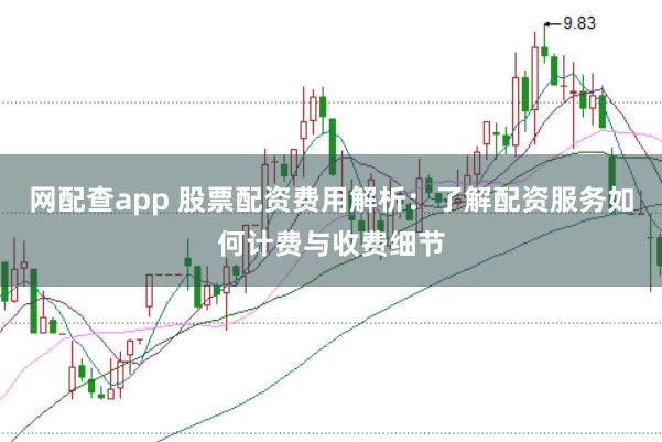 网配查app 股票配资费用解析：了解配资服务如何计费与收费细节