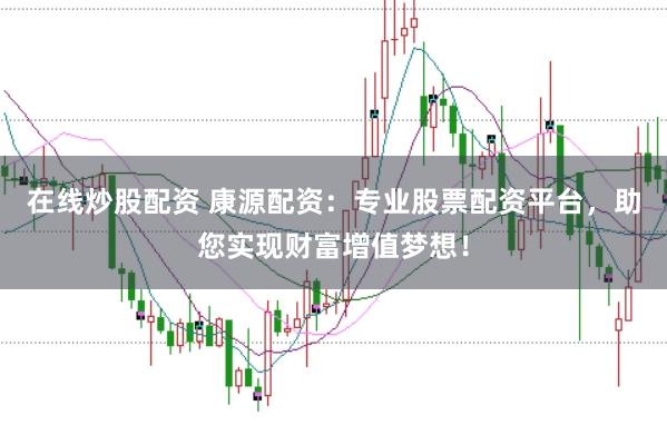 在线炒股配资 康源配资：专业股票配资平台，助您实现财富增值梦想！
