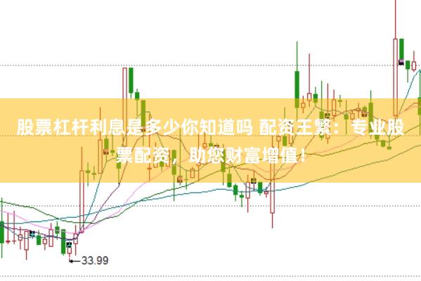 股票杠杆利息是多少你知道吗 配资王繁：专业股票配资，助您财富增值！