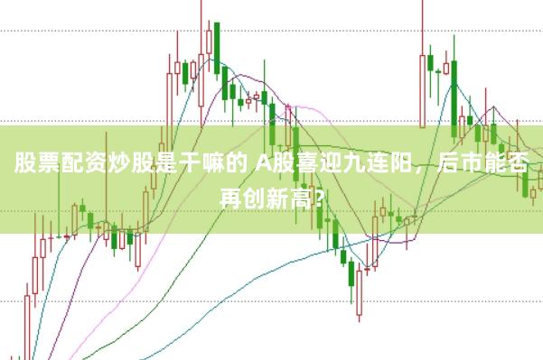 股票配资炒股是干嘛的 A股喜迎九连阳，后市能否再创新高？