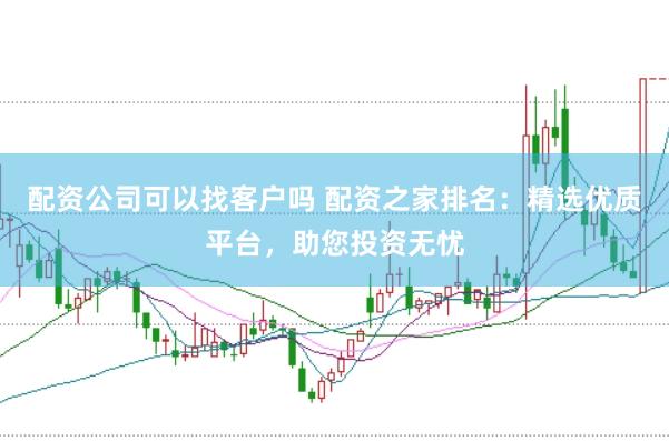 配资公司可以找客户吗 配资之家排名：精选优质平台，助您投资无忧