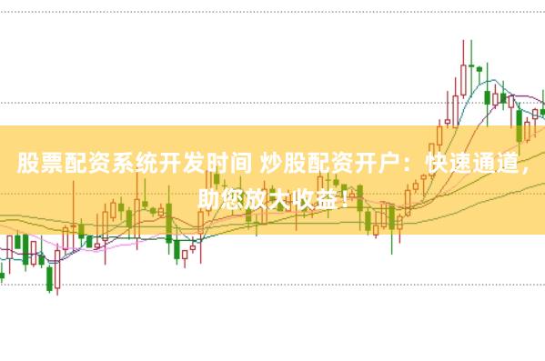 股票配资系统开发时间 炒股配资开户：快速通道，助您放大收益！