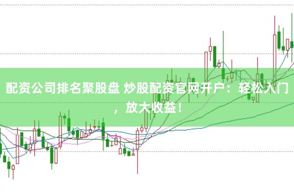配资公司排名聚股盘 炒股配资官网开户：轻松入门，放大收益！