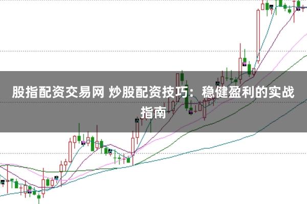 股指配资交易网 炒股配资技巧：稳健盈利的实战指南
