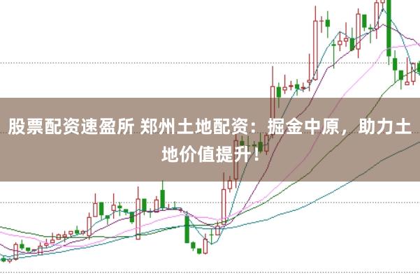 股票配资速盈所 郑州土地配资：掘金中原，助力土地价值提升！