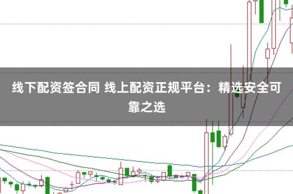 线下配资签合同 线上配资正规平台：精选安全可靠之选