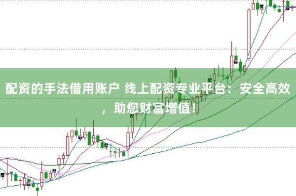 配资的手法借用账户 线上配资专业平台：安全高效，助您财富增值！