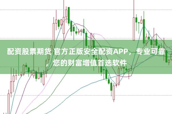 配资股票期货 官方正版安全配资APP，专业可靠，您的财富增值首选软件