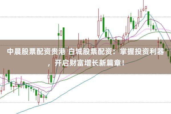 中晨股票配资贵港 白城股票配资：掌握投资利器，开启财富增长新篇章！