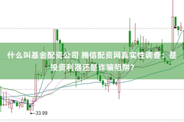 什么叫基金配资公司 腾信配资网真实性调查：是投资利器还是诈骗陷阱？