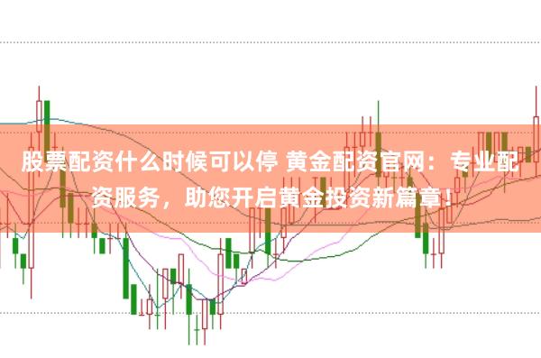 股票配资什么时候可以停 黄金配资官网：专业配资服务，助您开启黄金投资新篇章！