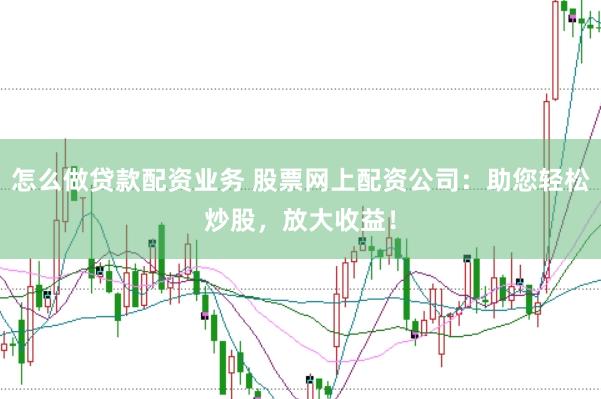 怎么做贷款配资业务 股票网上配资公司：助您轻松炒股，放大收益！