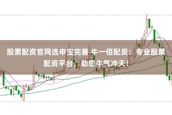 股票配资官网选申宝完善 牛一佰配资：专业股票配资平台，助您牛气冲天！