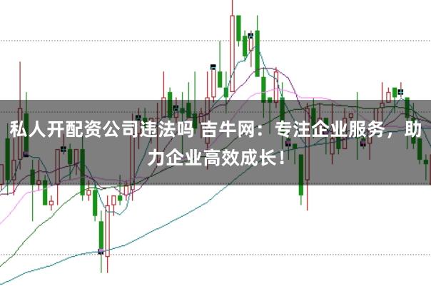 私人开配资公司违法吗 吉牛网：专注企业服务，助力企业高效成长！