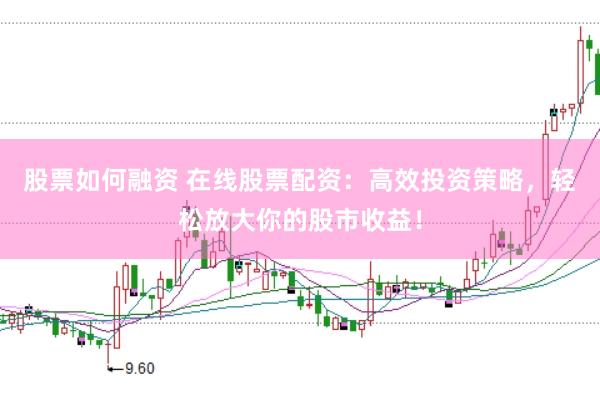 股票如何融资 在线股票配资：高效投资策略，轻松放大你的股市收益！