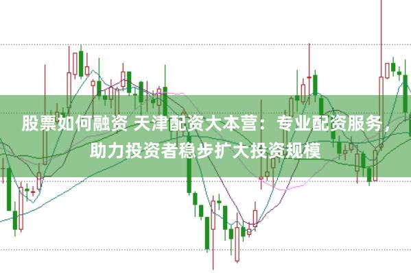 股票如何融资 天津配资大本营：专业配资服务，助力投资者稳步扩大投资规模