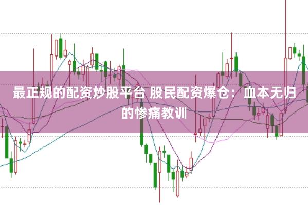 最正规的配资炒股平台 股民配资爆仓：血本无归的惨痛教训