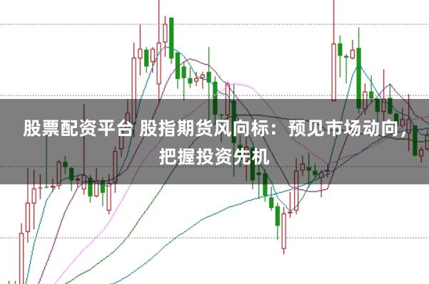 股票配资平台 股指期货风向标：预见市场动向，把握投资先机