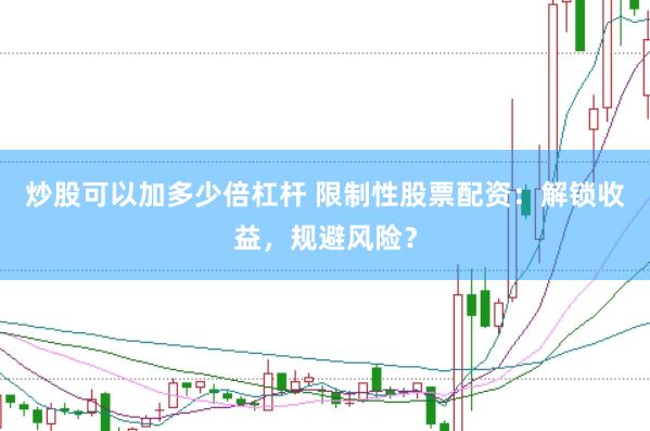 炒股可以加多少倍杠杆 限制性股票配资：解锁收益，规避风险？