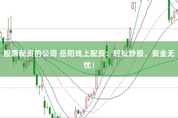 股票配资的公司 岳阳线上配资：轻松炒股，资金无忧！