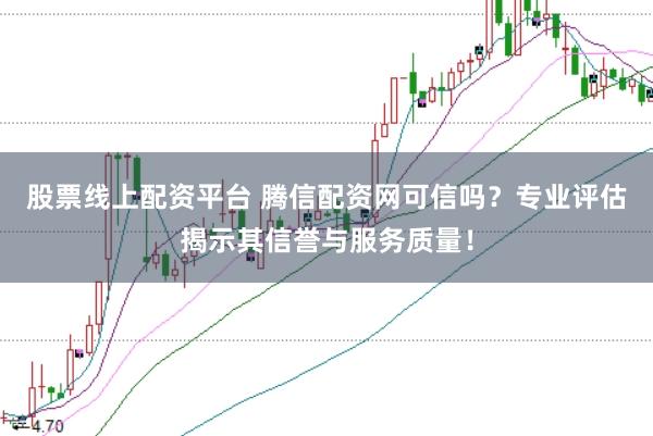 股票线上配资平台 腾信配资网可信吗？专业评估揭示其信誉与服务质量！