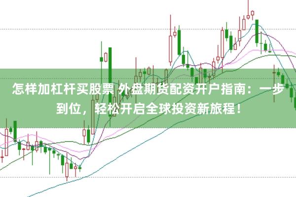 怎样加杠杆买股票 外盘期货配资开户指南：一步到位，轻松开启全球投资新旅程！