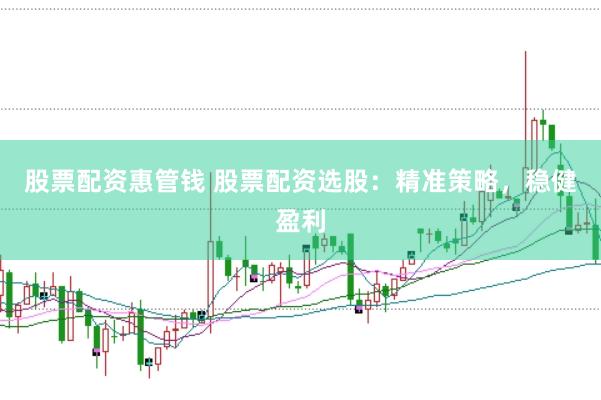 股票配资惠管钱 股票配资选股：精准策略，稳健盈利
