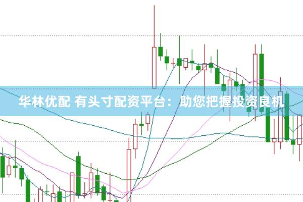 华林优配 有头寸配资平台：助您把握投资良机