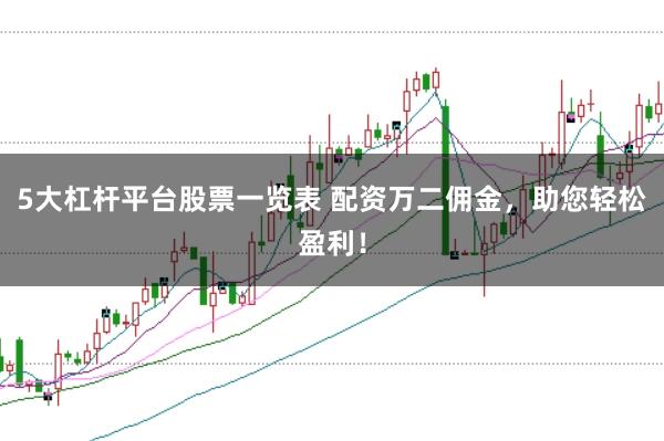 5大杠杆平台股票一览表 配资万二佣金，助您轻松盈利！