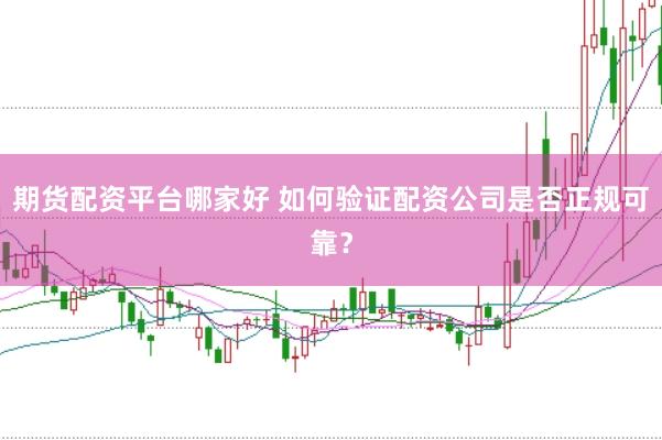 期货配资平台哪家好 如何验证配资公司是否正规可靠？