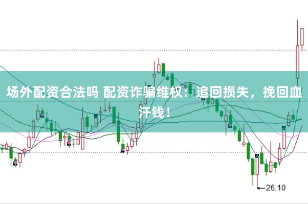 场外配资合法吗 配资诈骗维权：追回损失，挽回血汗钱！