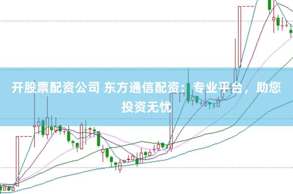 开股票配资公司 东方通信配资：专业平台，助您投资无忧