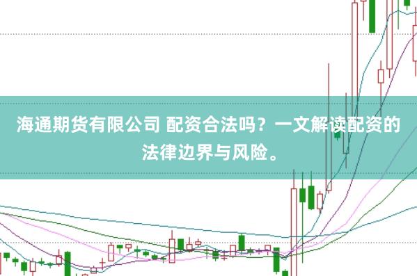 海通期货有限公司 配资合法吗？一文解读配资的法律边界与风险。