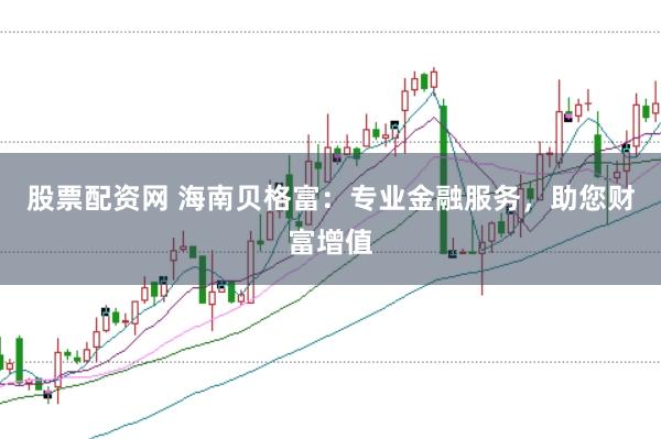 股票配资网 海南贝格富：专业金融服务，助您财富增值